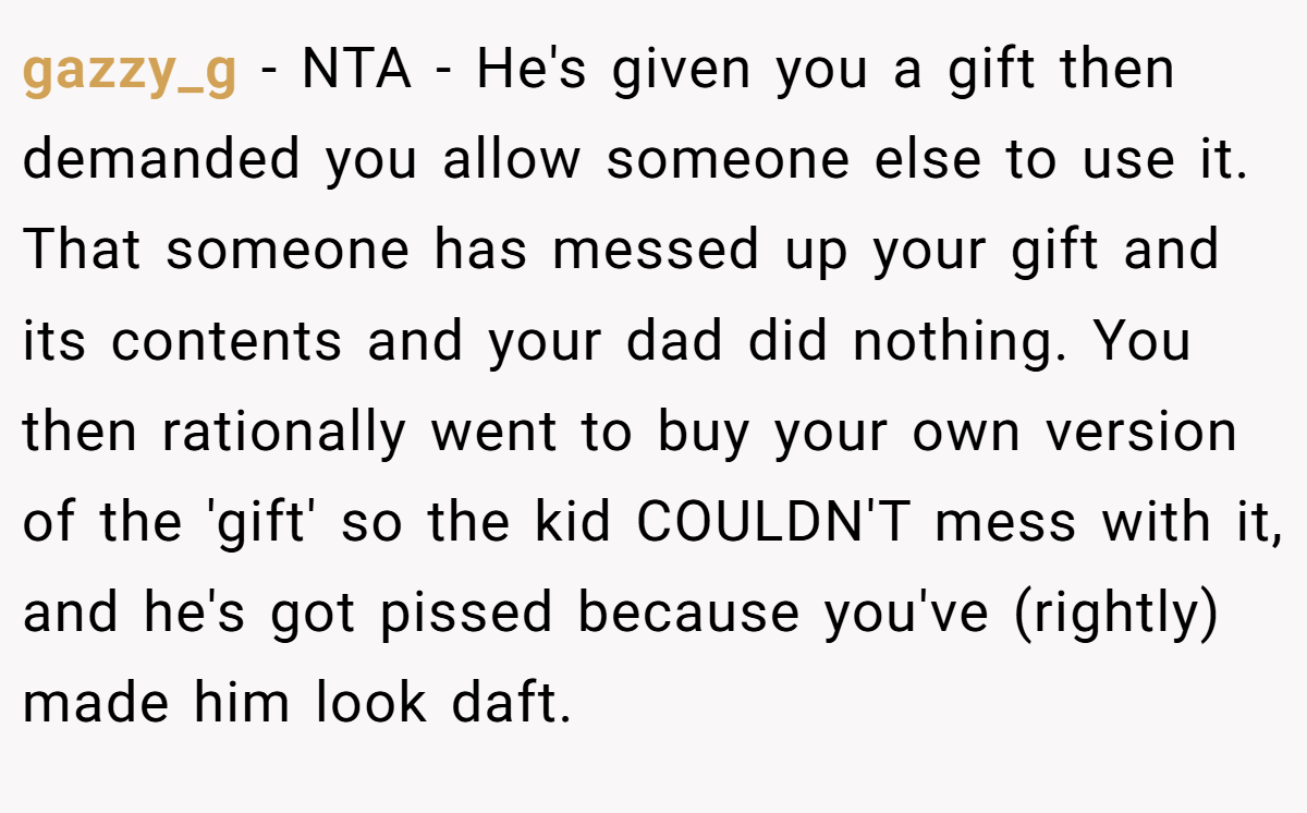 gazzy_g − NTA - He's given you a gift then demanded you allow someone else to use it. That someone has messed up your gift and its contents and your dad did nothing. You then rationally went to buy your own version of the 'gift' so the kid COULDN'T mess with it, and he's got pissed because you've (rightly) made him look daft.