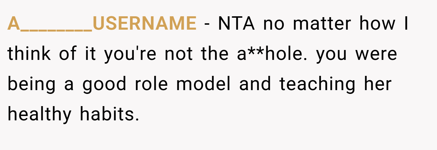 A________USERNAME − NTA no matter how I think of it you're not the a**hole. you were being a good role model and teaching her healthy habits.