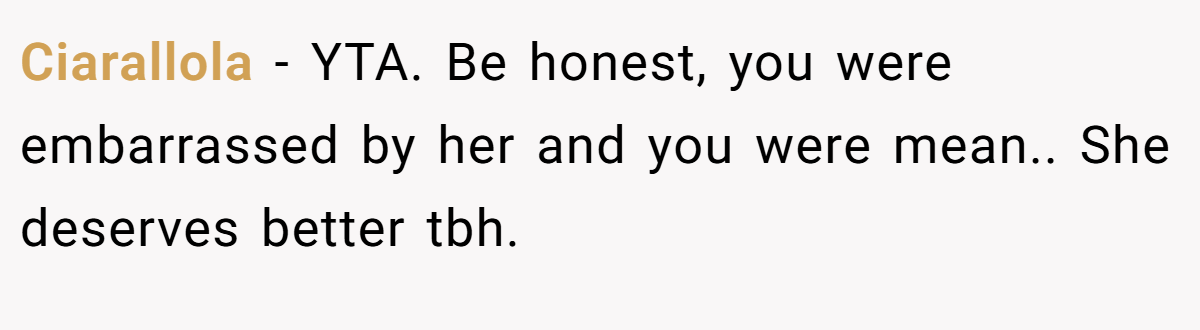 Ciarallola − YTA. Be honest, you were embarrassed by her and you were mean.. She deserves better tbh.