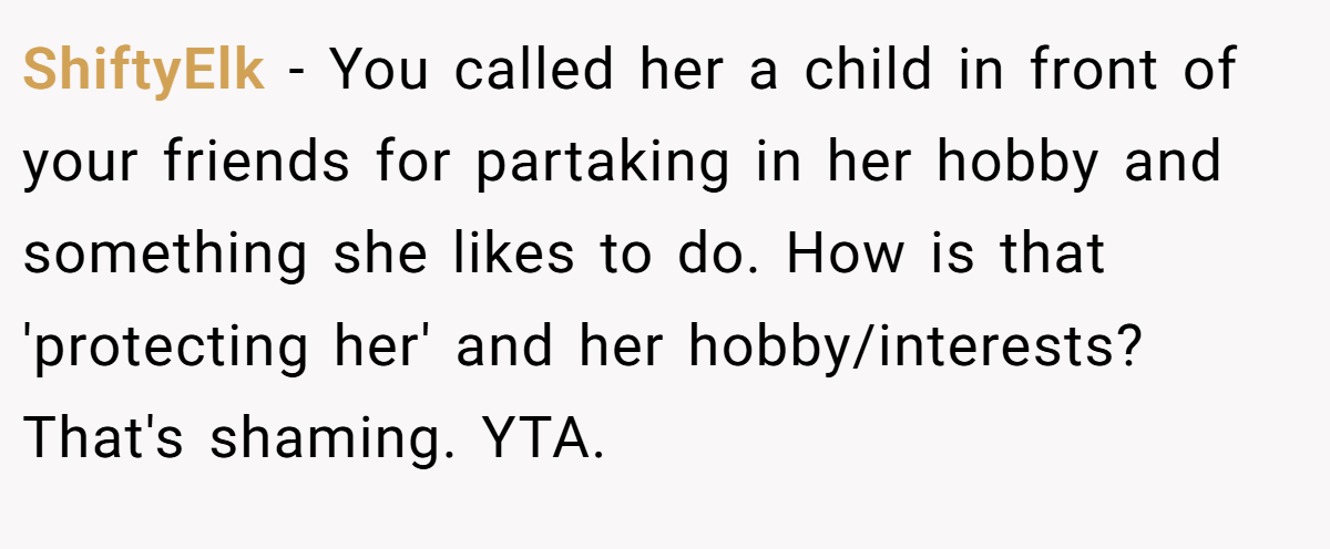 ShiftyElk − You called her a child in front of your friends for partaking in her hobby and something she likes to do. How is that 'protecting her' and her hobby/interests? That's shaming. YTA.