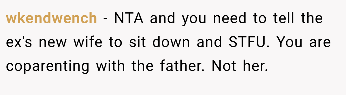 wkendwench − NTA and you need to tell the ex's new wife to sit down and STFU. You are coparenting with the father. Not her.