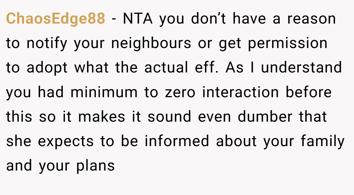 ChaosEdge88 − NTA you don’t have a reason to notify your neighbours or get permission to adopt what the actual eff. As I understand you had minimum to zero interaction before this so it makes it sound even dumber that she expects to be informed about your family and your plans