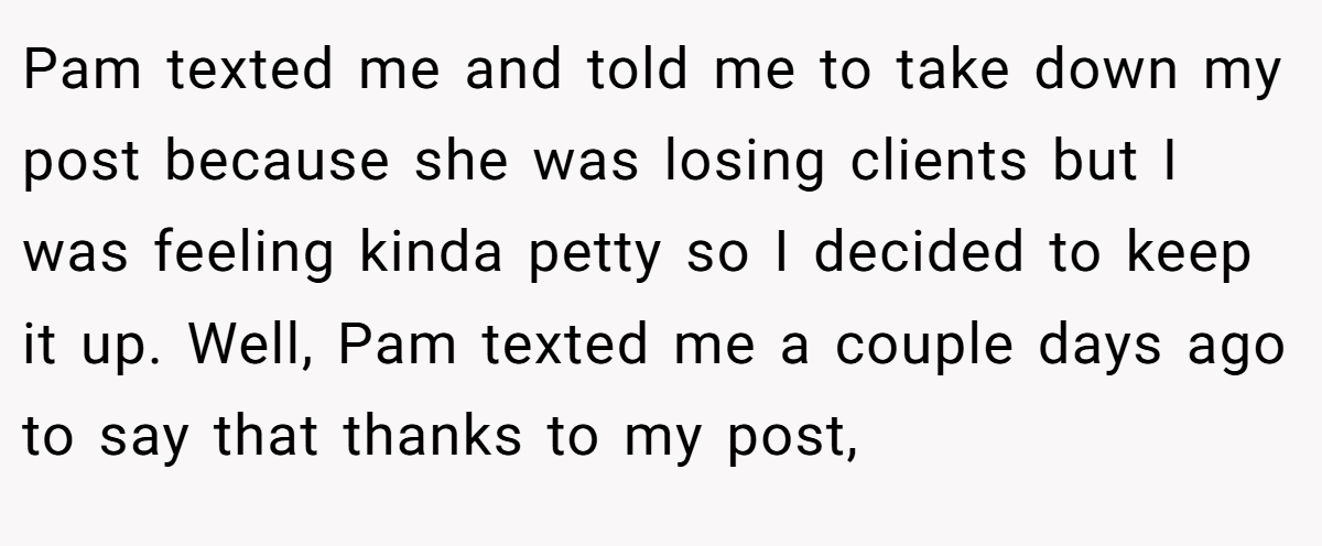 Pam texted me and told me to take down my post because she was losing clients but I was feeling kinda petty so I decided to keep it up. Well, Pam texted me a couple days ago to say that thanks to my post,