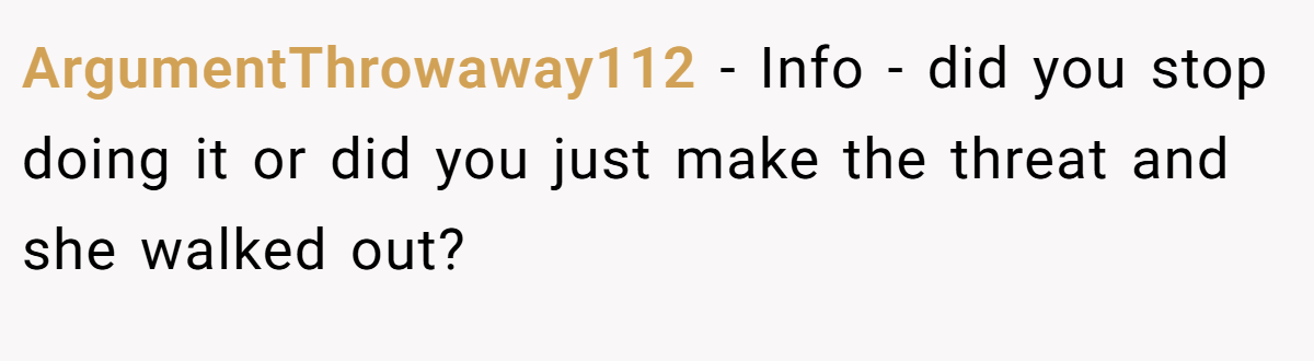 ArgumentThrowaway112 − Info - did you stop doing it or did you just make the threat and she walked out?