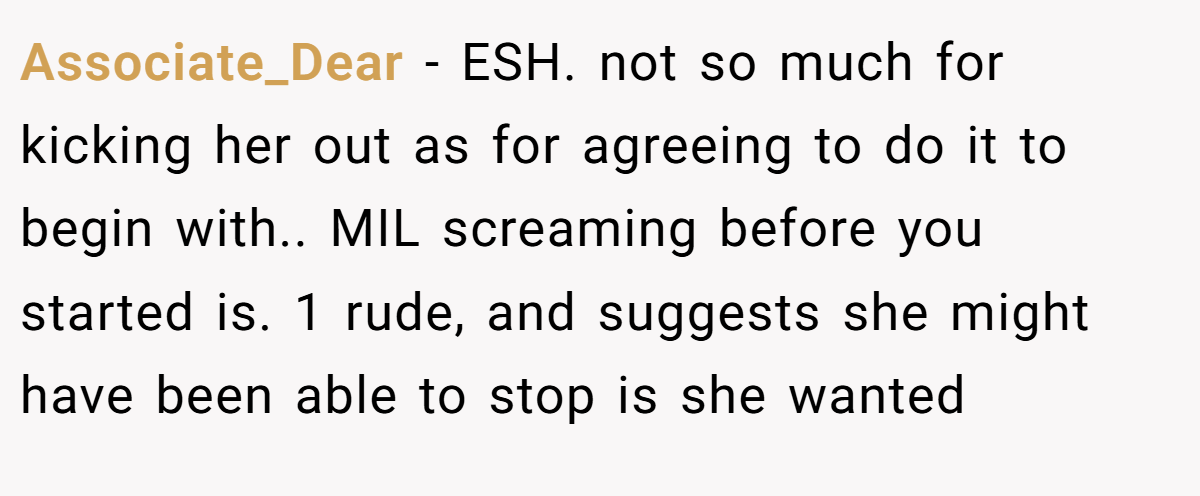 Associate_Dear − ESH. not so much for kicking her out as for agreeing to do it to begin with.. MIL screaming before you started is. 1 rude, and suggests she might have been able to stop is she wanted