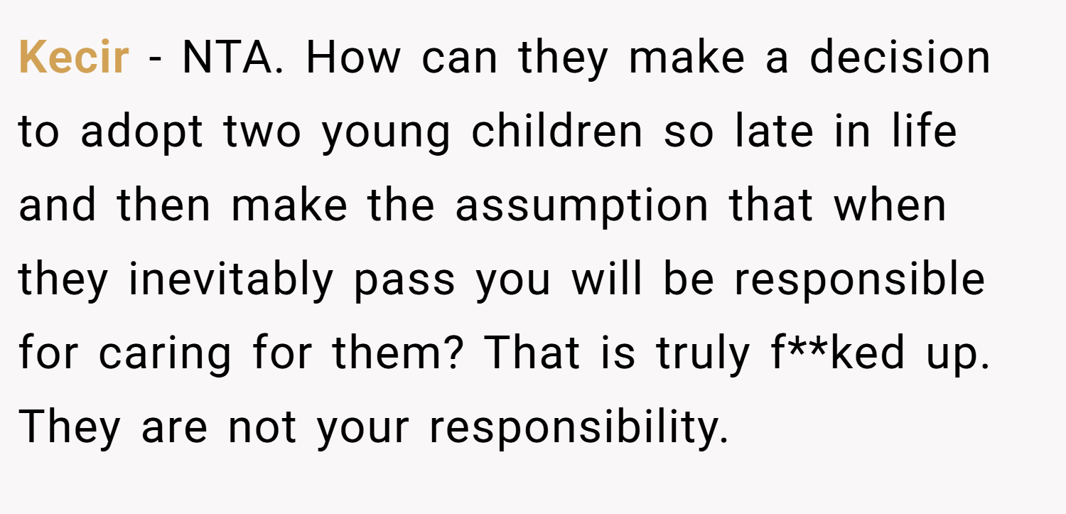 Kecir − NTA. How can they make a decision to adopt two young children so late in life and then make the assumption that when they inevitably pass you will be responsible for caring for them? That is truly f**ked up. They are not your responsibility.
