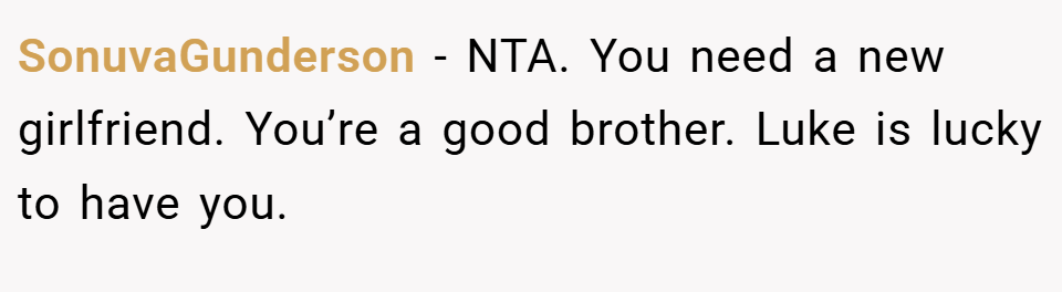 SonuvaGunderson − NTA. You need a new girlfriend. You’re a good brother. Luke is lucky to have you.