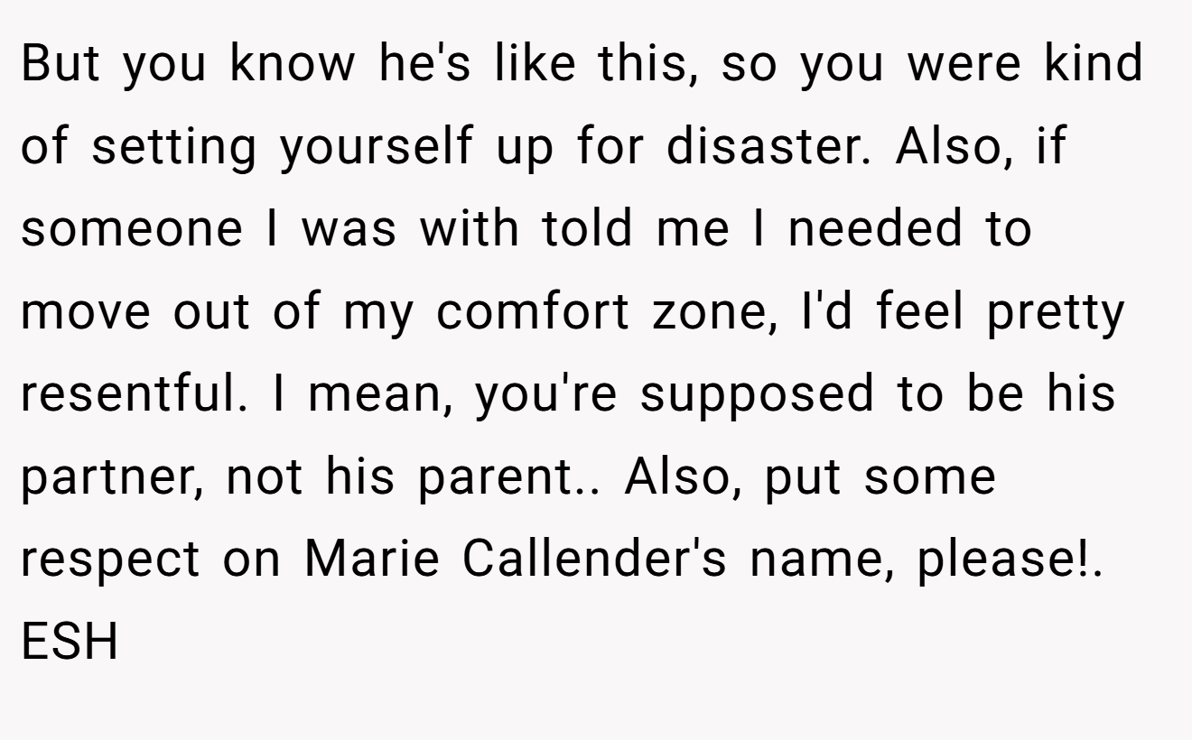 But you know he's like this, so you were kind of setting yourself up for disaster. Also, if someone I was with told me I needed to move out of my comfort zone, I'd feel pretty resentful. I mean, you're supposed to be his partner, not his parent.. Also, put some respect on Marie Callender's name, please!. ESH