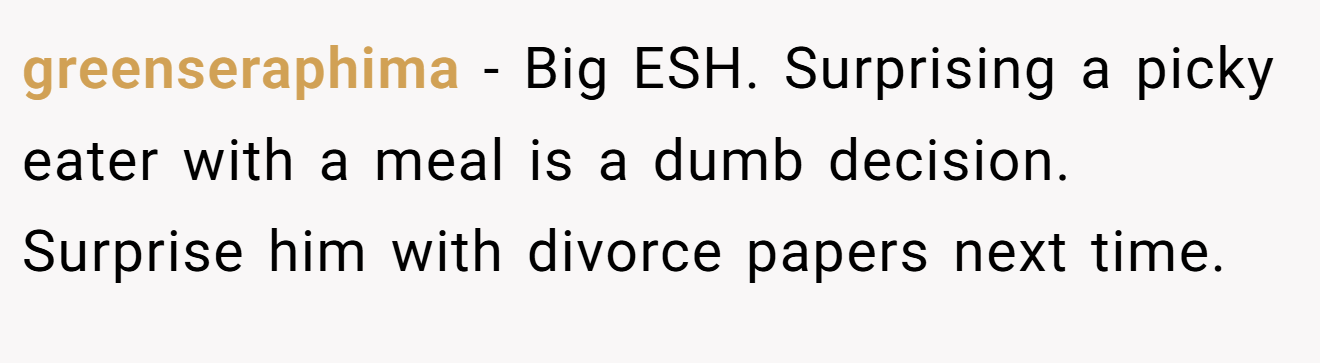 greenseraphima − Big ESH. Surprising a picky eater with a meal is a dumb decision. Surprise him with divorce papers next time.