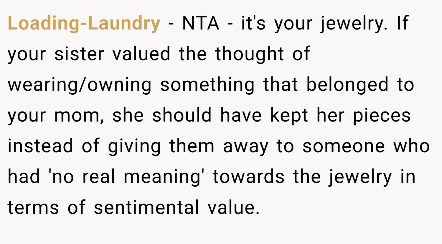 Loading-Laundry − NTA - it's your jewelry. If your sister valued the thought of wearing/owning something that belonged to your mom, she should have kept her pieces instead of giving them away to someone who had 'no real meaning' towards the jewelry in terms of sentimental value.