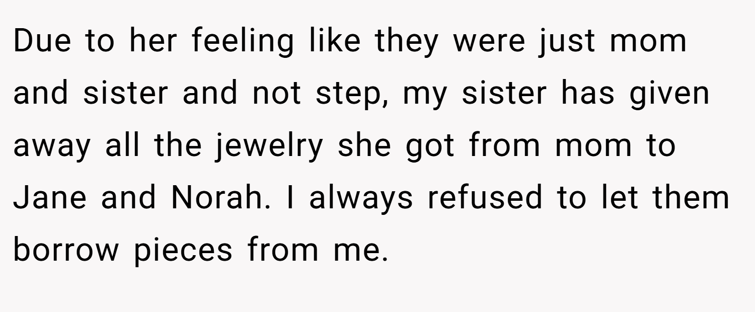 Due to her feeling like they were just mom and sister and not step, my sister has given away all the jewelry she got from mom to Jane and Norah. I always refused to let them borrow pieces from me.