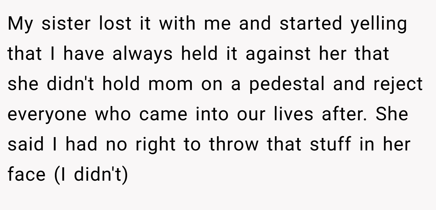 My sister lost it with me and started yelling that I have always held it against her that she didn't hold mom on a pedestal and reject everyone who came into our lives after. She said I had no right to throw that stuff in her face (I didn't)