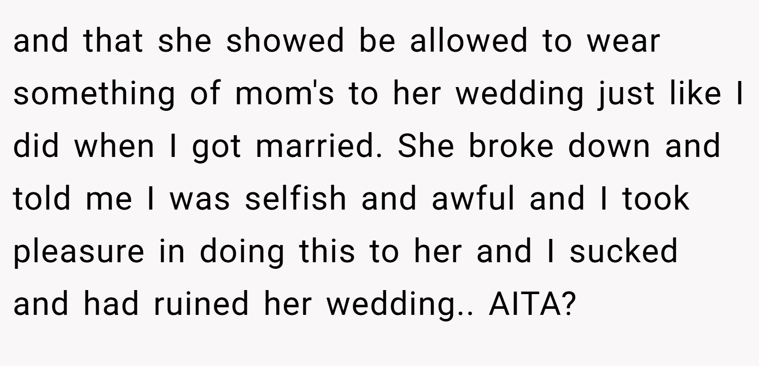 and that she showed be allowed to wear something of mom's to her wedding just like I did when I got married. She broke down and told me I was selfish and awful and I took pleasure in doing this to her and I sucked and had ruined her wedding.. AITA?