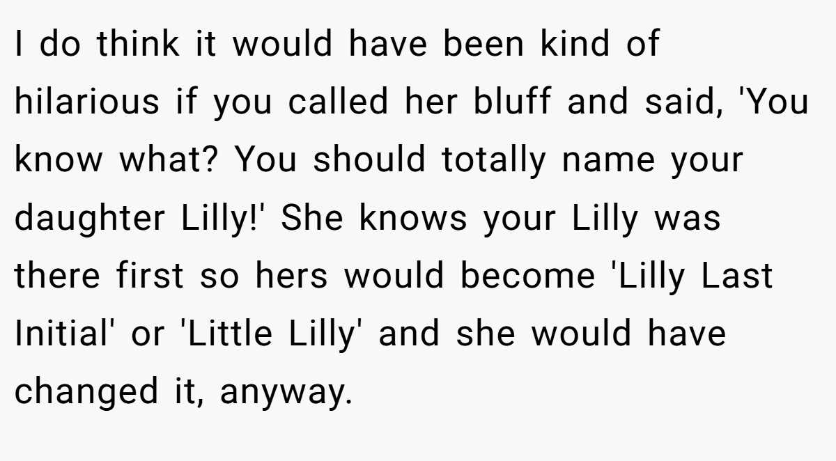 I do think it would have been kind of hilarious if you called her bluff and said, 'You know what? You should totally name your daughter Lilly!' She knows your Lilly was there first so hers would become 'Lilly Last Initial' or 'Little Lilly' and she would have changed it, anyway.