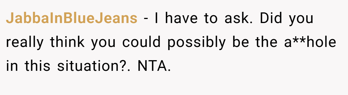 JabbaInBlueJeans − I have to ask. Did you really think you could possibly be the a**hole in this situation?. NTA.