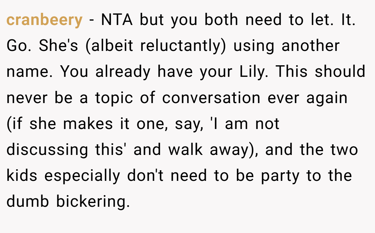 cranbeery − NTA but you both need to let. It. Go. She's (albeit reluctantly) using another name. You already have your Lily. This should never be a topic of conversation ever again (if she makes it one, say, 'I am not discussing this' and walk away), and the two kids especially don't need to be party to the dumb bickering.