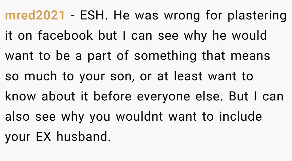 mred2021 − ESH. He was wrong for plastering it on facebook but I can see why he would want to be a part of something that means so much to your son, or at least want to know about it before everyone else. But I can also see why you wouldnt want to include your EX husband.