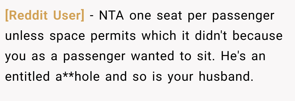 [Reddit User] − NTA one seat per passenger unless space permits which it didn't because you as a passenger wanted to sit. He's an entitled a**hole and so is your husband.