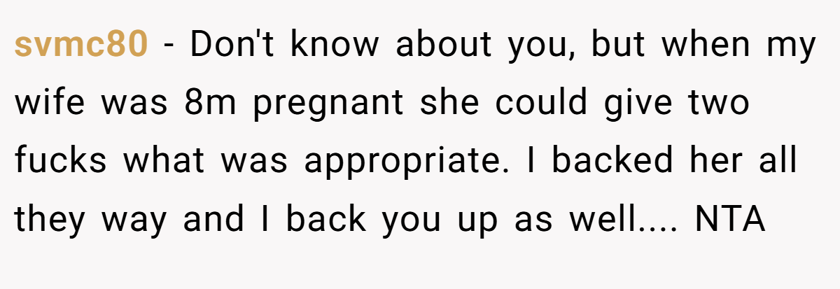 svmc80 − Don't know about you, but when my wife was 8m pregnant she could give two fucks what was appropriate. I backed her all they way and I back you up as well.... NTA