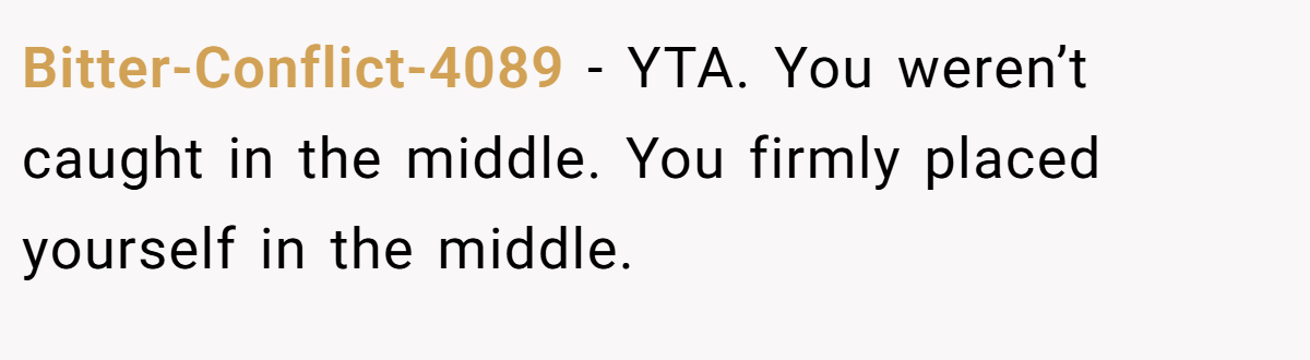 Bitter-Conflict-4089 − YTA. You weren’t caught in the middle. You firmly placed yourself in the middle.