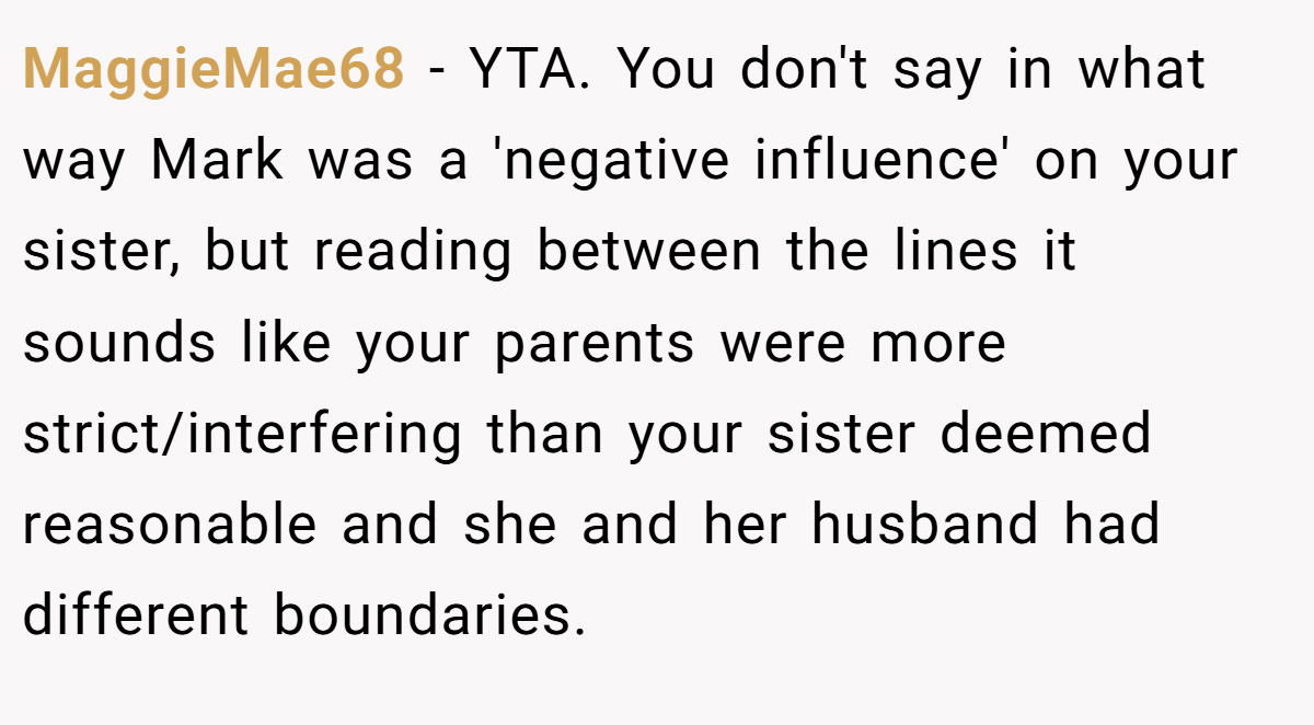 MaggieMae68 − YTA. You don't say in what way Mark was a 'negative influence' on your sister, but reading between the lines it sounds like your parents were more strict/interfering than your sister deemed reasonable and she and her husband had different boundaries.