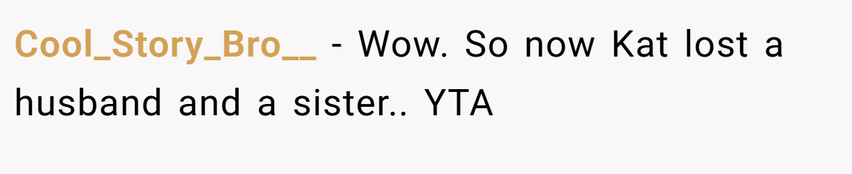 Cool_Story_Bro__ − Wow. So now Kat lost a husband and a sister.. YTA