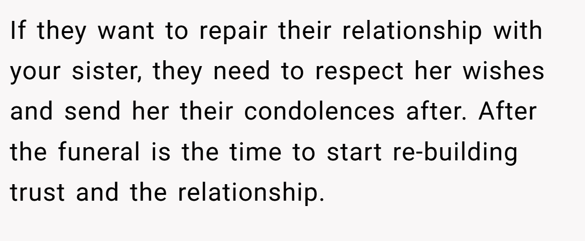 If they want to repair their relationship with your sister, they need to respect her wishes and send her their condolences after. After the funeral is the time to start re-building trust and the relationship.