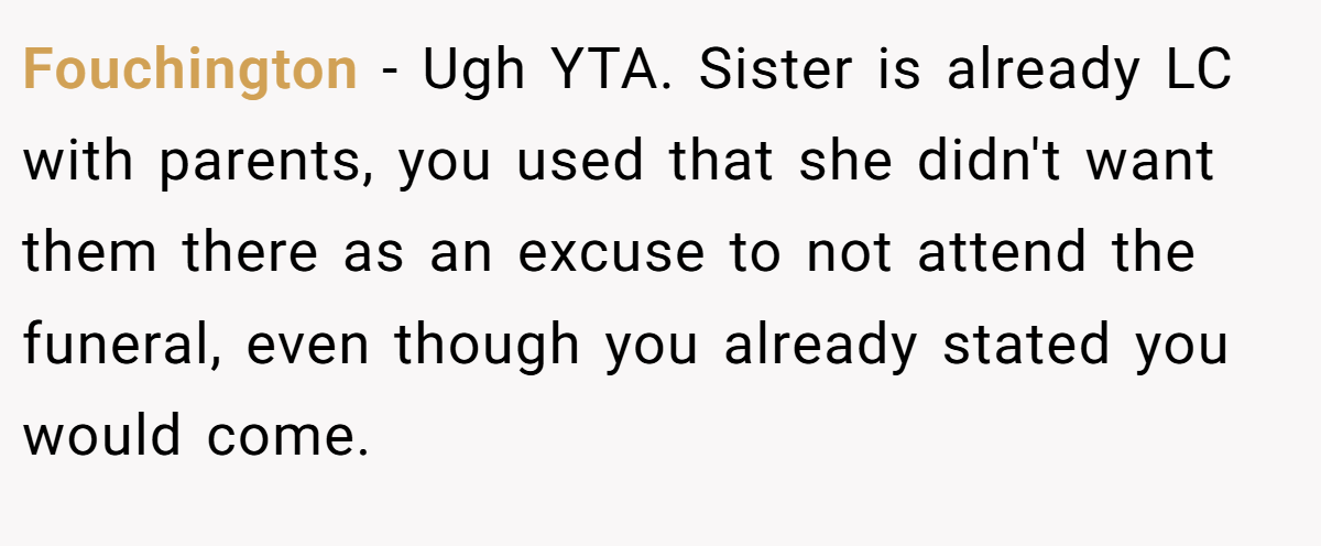 Fouchington − Ugh YTA. Sister is already LC with parents, you used that she didn't want them there as an excuse to not attend the funeral, even though you already stated you would come.