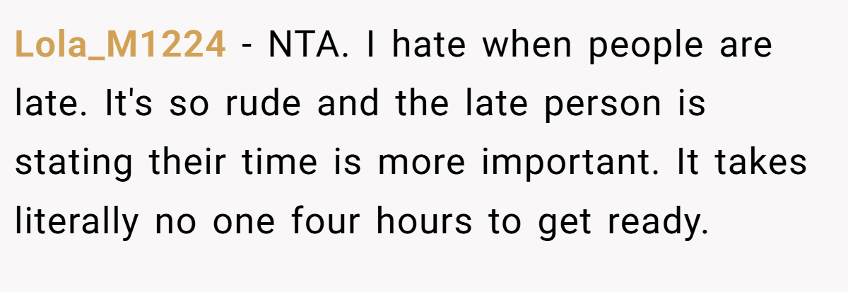 Lola_M1224 − NTA. I hate when people are late. It's so rude and the late person is stating their time is more important. It takes literally no one four hours to get ready.