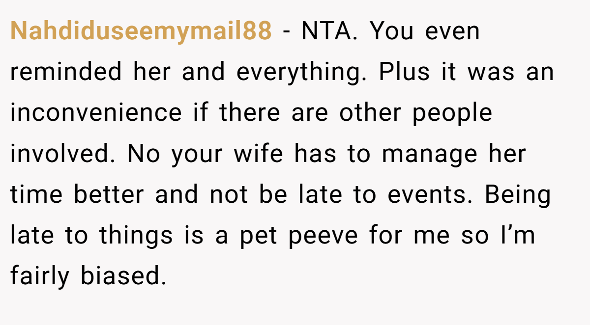 Nahdiduseemymail88 − NTA. You even reminded her and everything. Plus it was an inconvenience if there are other people involved. No your wife has to manage her time better and not be late to events. Being late to things is a pet peeve for me so I’m fairly biased.