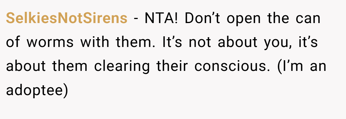 SelkiesNotSirens − NTA! Don’t open the can of worms with them. It’s not about you, it’s about them clearing their conscious. (I’m an adoptee)