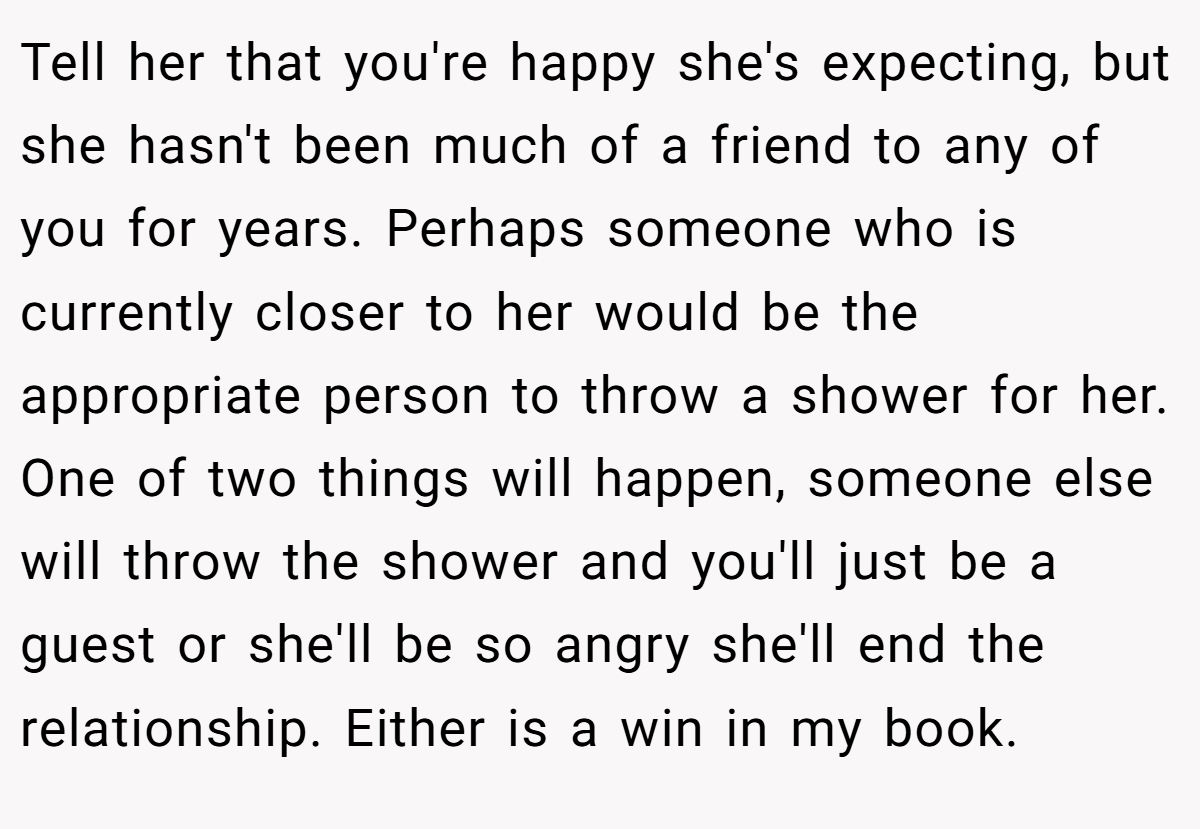 Tell her that you're happy she's expecting, but she hasn't been much of a friend to any of you for years. Perhaps someone who is currently closer to her would be the appropriate person to throw a shower for her. One of two things will happen, someone else will throw the shower and you'll just be a guest or she'll be so angry she'll end the relationship. Either is a win in my book.
