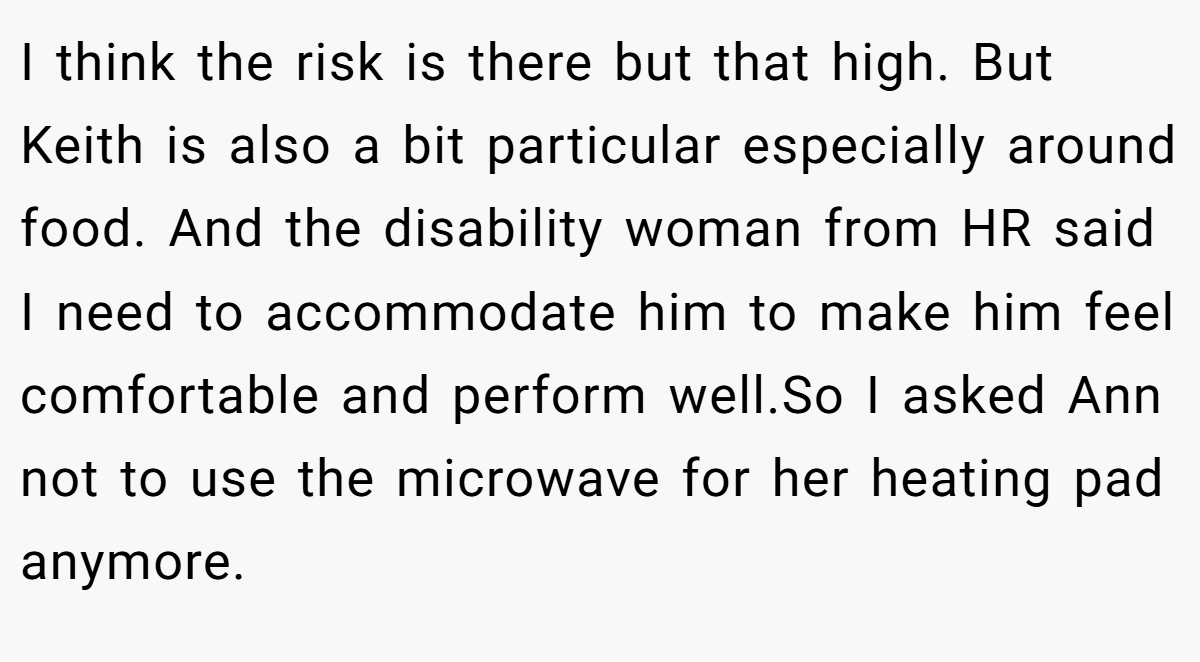 I think the risk is there but that high. But Keith is also a bit particular especially around food. And the disability woman from HR said I need to accommodate him to make him feel comfortable and perform well.So I asked Ann not to use the microwave for her heating pad anymore.
