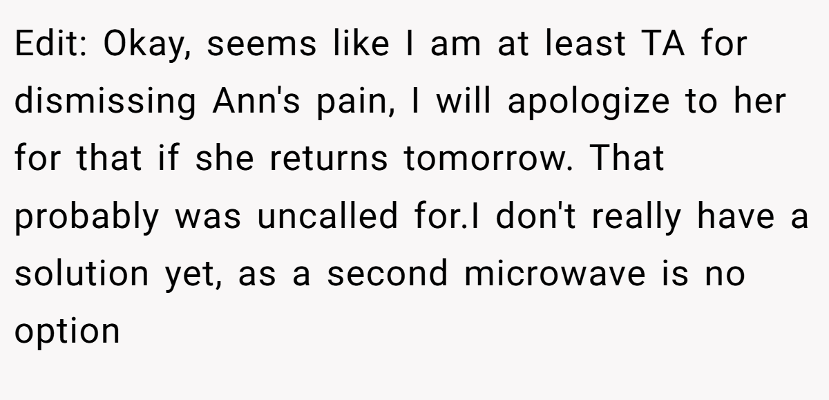 Edit: Okay, seems like I am at least TA for dismissing Ann's pain, I will apologize to her for that if she returns tomorrow. That probably was uncalled for.I don't really have a solution yet, as a second microwave is no option