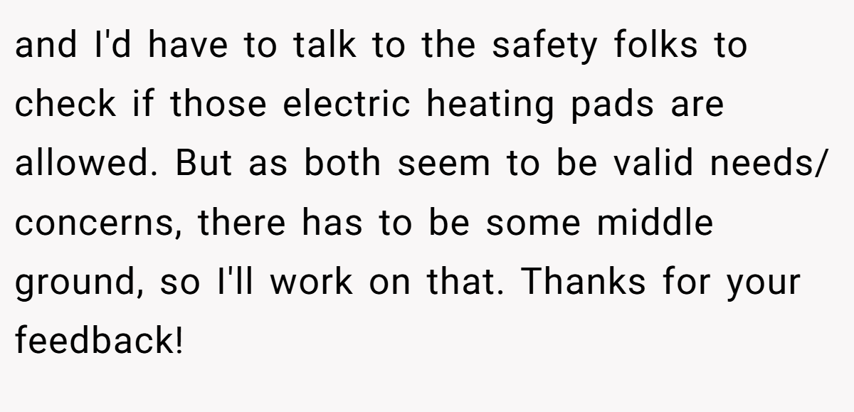 and I'd have to talk to the safety folks to check if those electric heating pads are allowed. But as both seem to be valid needs/ concerns, there has to be some middle ground, so I'll work on that. Thanks for your feedback!