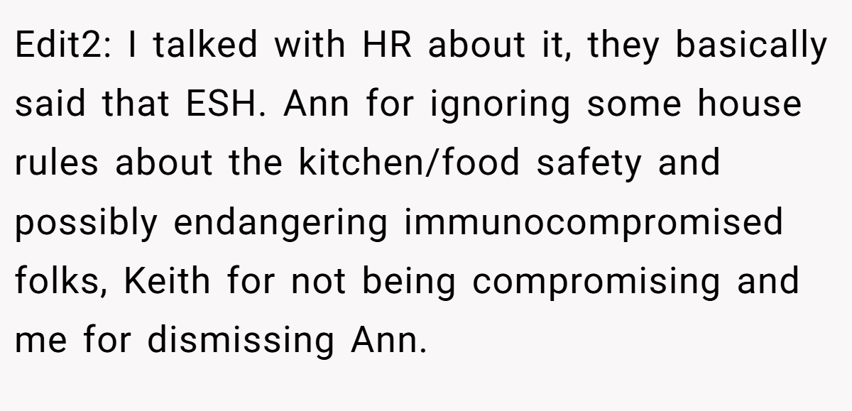 Edit2: I talked with HR about it, they basically said that ESH. Ann for ignoring some house rules about the kitchen/food safety and possibly endangering immunocompromised folks, Keith for not being compromising and me for dismissing Ann.