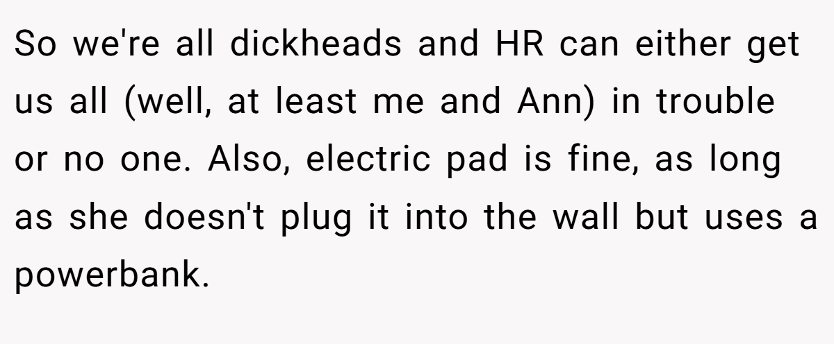 So we're all dickheads and HR can either get us all (well, at least me and Ann) in trouble or no one. Also, electric pad is fine, as long as she doesn't plug it into the wall but uses a powerbank.