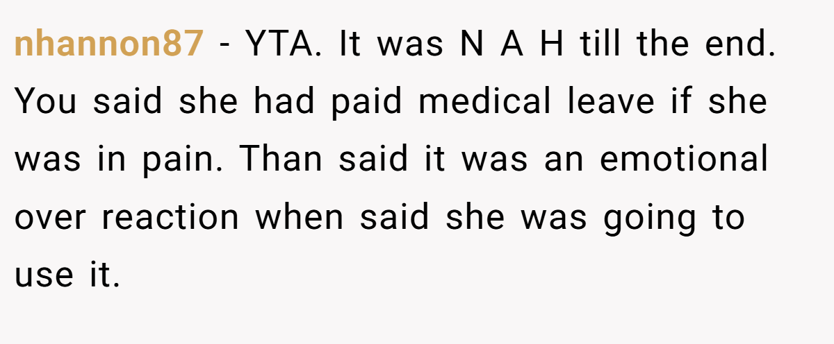 nhannon87 − YTA. It was N A H till the end. You said she had paid medical leave if she was in pain. Than said it was an emotional over reaction when said she was going to use it.