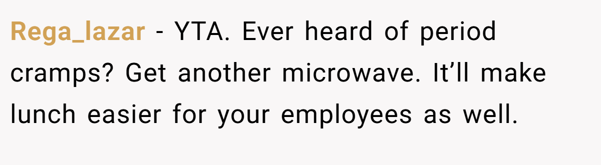 Rega_lazar − YTA. Ever heard of period cramps? Get another microwave. It’ll make lunch easier for your employees as well.