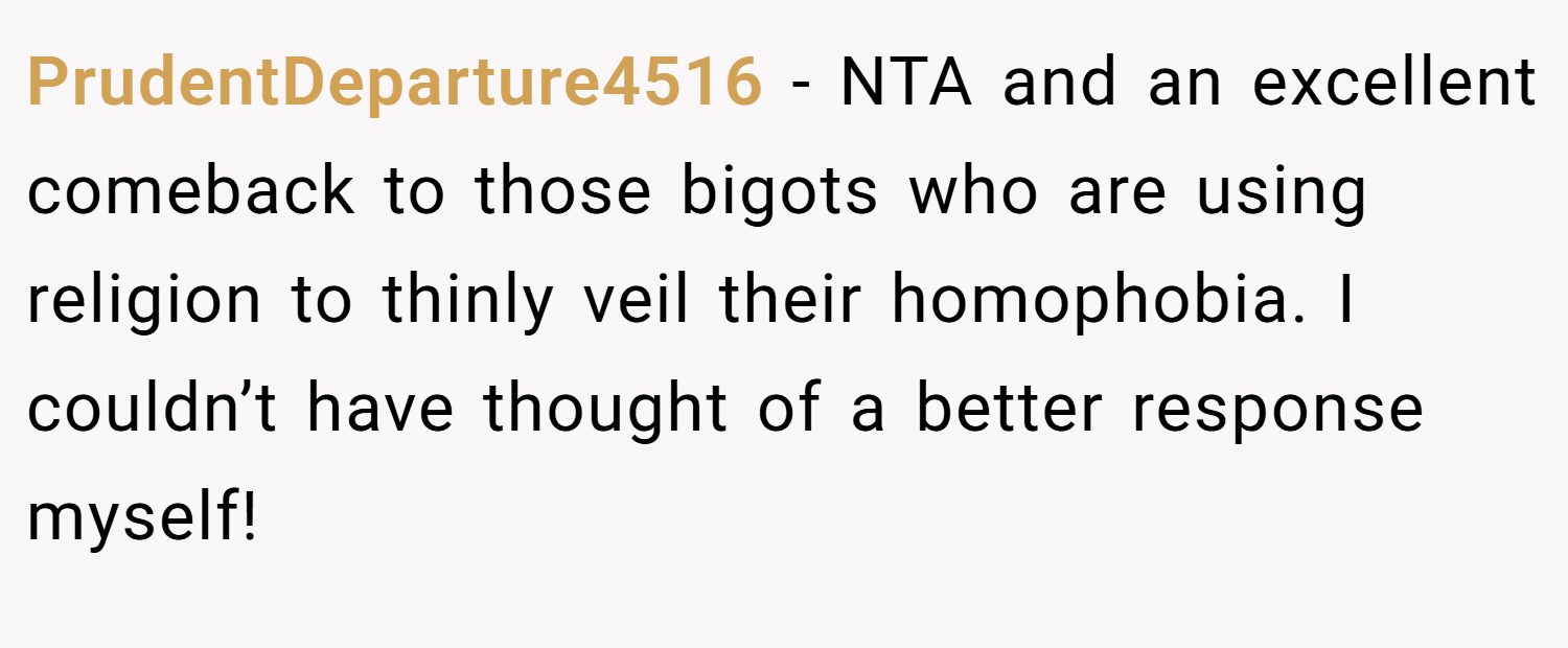 PrudentDeparture4516 − NTA and an excellent comeback to those bigots who are using religion to thinly veil their homophobia. I couldn’t have thought of a better response myself!