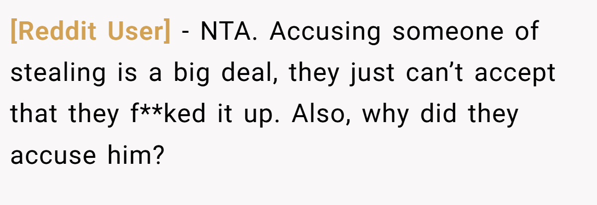 [Reddit User] − NTA. Accusing someone of stealing is a big deal, they just can’t accept that they f**ked it up. Also, why did they accuse him?