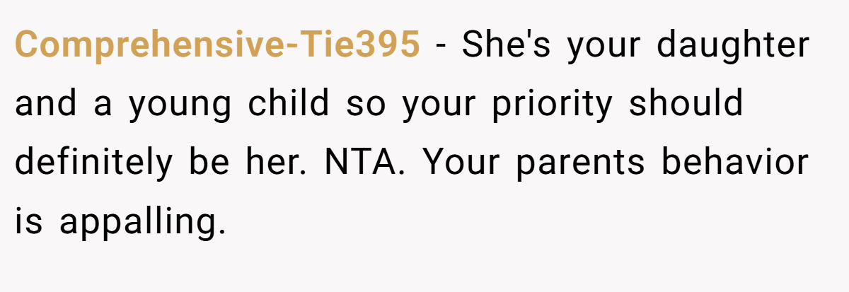 Comprehensive-Tie395 − She's your daughter and a young child so your priority should definitely be her. NTA. Your parents behavior is appalling.