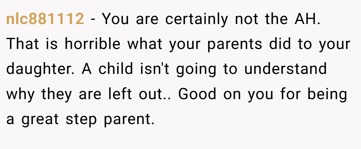 nlc881112 − You are certainly not the AH. That is horrible what your parents did to your daughter. A child isn't going to understand why they are left out.. Good on you for being a great step parent.