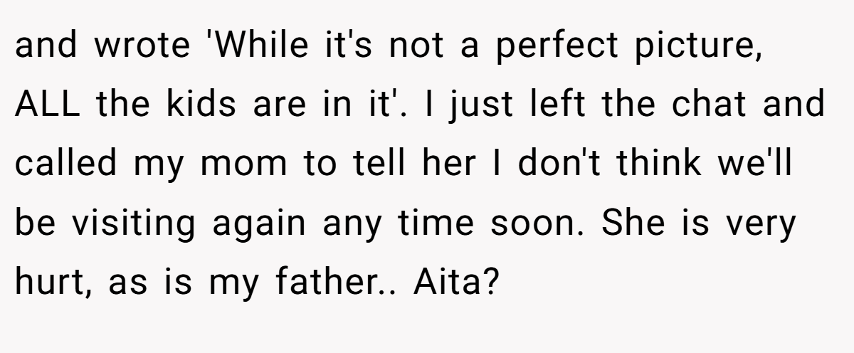 and wrote 'While it's not a perfect picture, ALL the kids are in it'. I just left the chat and called my mom to tell her I don't think we'll be visiting again any time soon. She is very hurt, as is my father.. Aita?