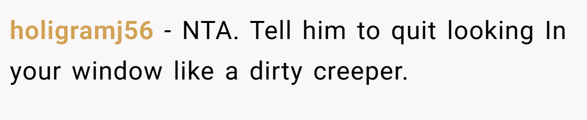 holigramj56 − NTA. Tell him to quit looking In your window like a dirty creeper.