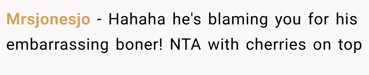 Mrsjonesjo − Hahaha he's blaming you for his embarrassing boner! NTA with cherries on top
