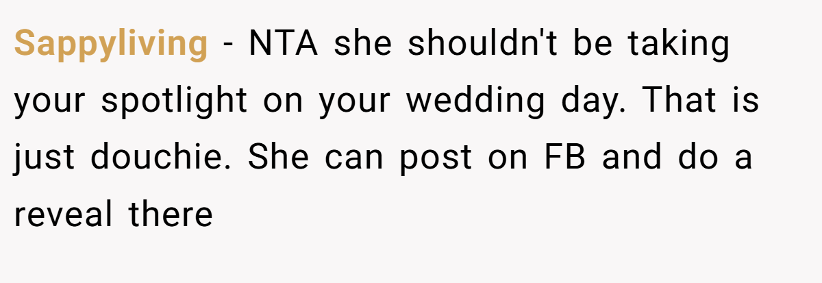 Sappyliving − NTA she shouldn't be taking your spotlight on your wedding day. That is just douchie. She can post on FB and do a reveal there