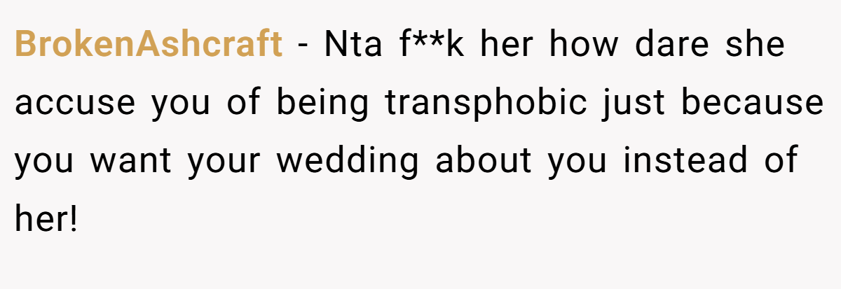 BrokenAshcraft − Nta f**k her how dare she accuse you of being transphobic just because you want your wedding about you instead of her!