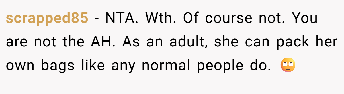 scrapped85 − NTA. Wth. Of course not. You are not the AH. As an adult, she can pack her own bags like any normal people do. 🙄