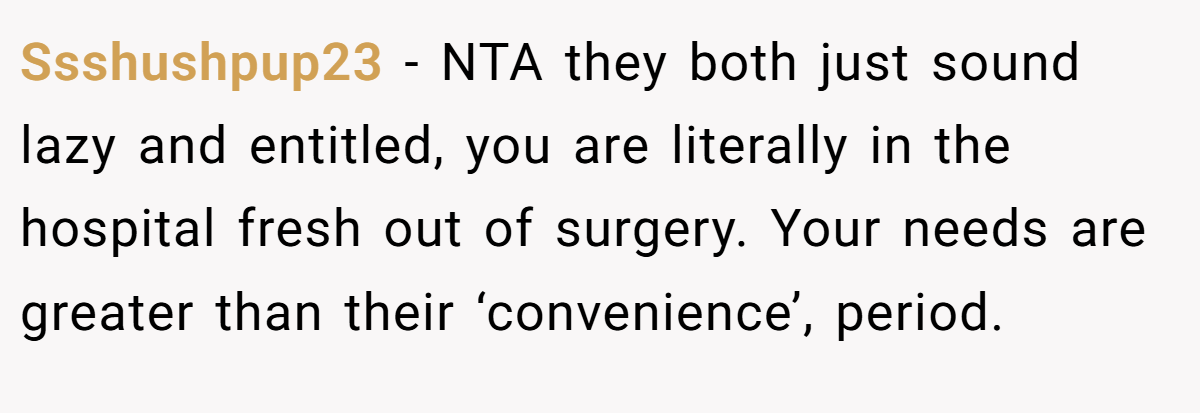 Ssshushpup23 − NTA they both just sound lazy and entitled, you are literally in the hospital fresh out of surgery. Your needs are greater than their ‘convenience’, period.